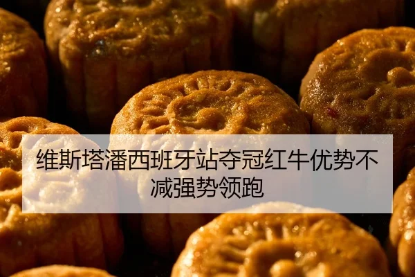 维斯塔潘西班牙站夺冠红牛优势不减强势领跑