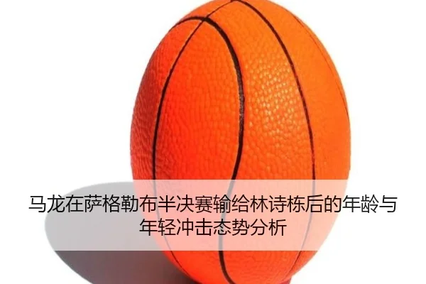 马龙在萨格勒布半决赛输给林诗栋后的年龄与年轻冲击态势分析