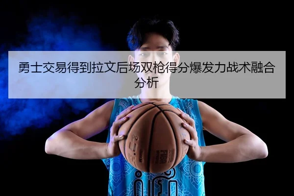 勇士交易得到拉文后场双枪得分爆发力战术融合分析